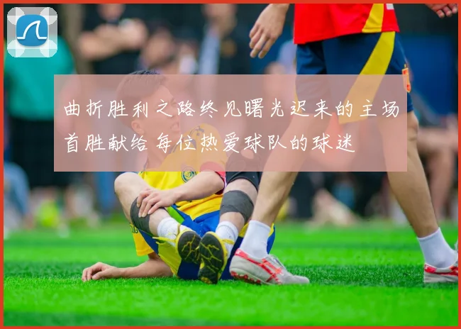 曲折胜利之路终见曙光迟来的主场首胜献给每位热爱球队的球迷