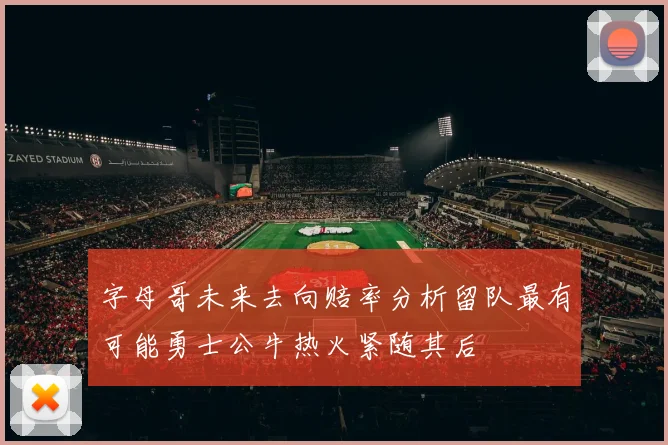 字母哥未来去向赔率分析留队最有可能勇士公牛热火紧随其后