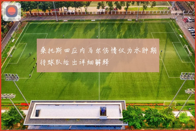 桑托斯回应内马尔伤情仅为水肿期待球队给出详细解释