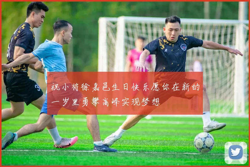 祝小将徐嘉邑生日快乐愿你在新的一岁里勇攀高峰实现梦想
