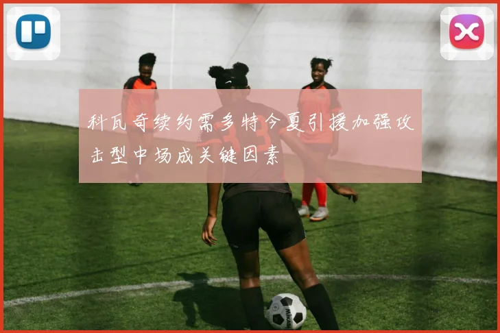 科瓦奇续约需多特今夏引援加强攻击型中场成关键因素