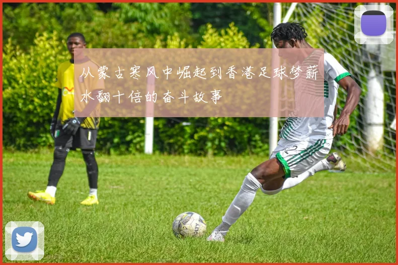 从蒙古寒风中崛起到香港足球梦薪水翻十倍的奋斗故事