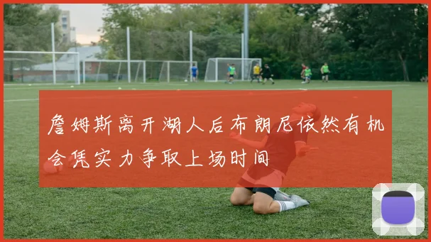 詹姆斯离开湖人后布朗尼依然有机会凭实力争取上场时间