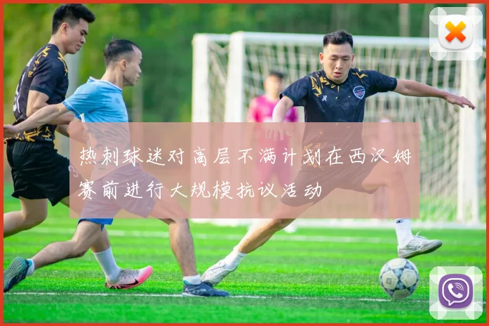 热刺球迷对高层不满计划在西汉姆赛前进行大规模抗议活动