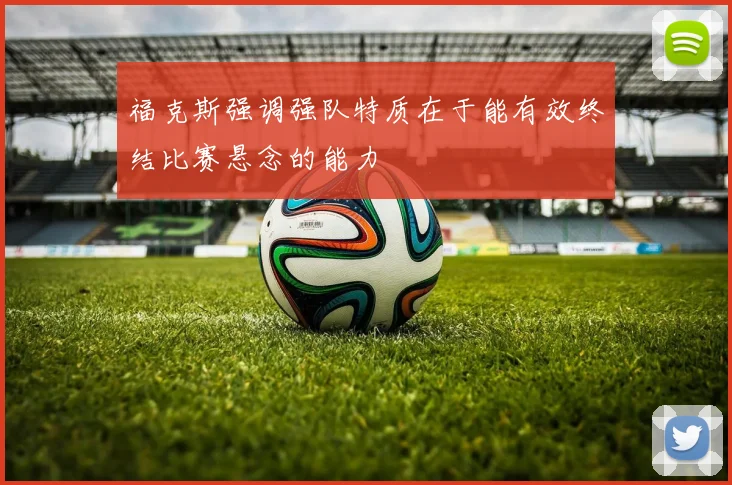 福克斯强调强队特质在于能有效终结比赛悬念的能力