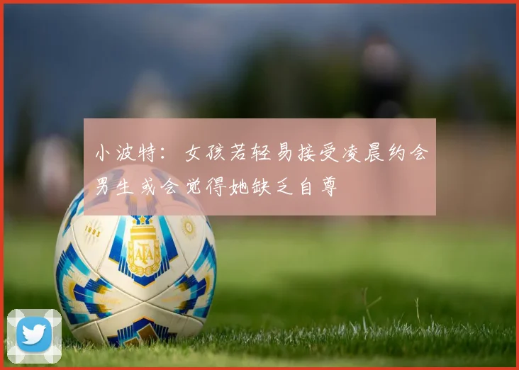 小波特：女孩若轻易接受凌晨约会男生或会觉得她缺乏自尊
