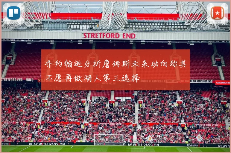 乔约翰逊分析詹姆斯未来动向称其不愿再做湖人第三选择