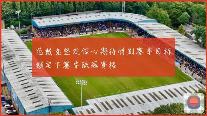 范戴克坚定信心期待特别赛季目标锁定下赛季欧冠资格