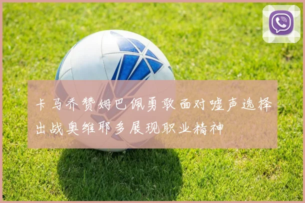 卡马乔赞姆巴佩勇敢面对嘘声选择出战奥维耶多展现职业精神