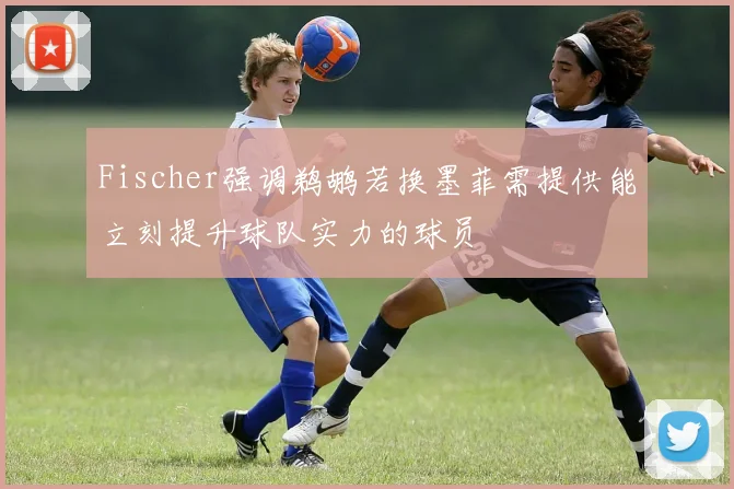 Fischer强调鹈鹕若换墨菲需提供能立刻提升球队实力的球员