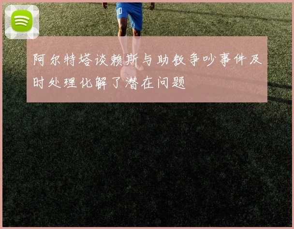 阿尔特塔谈赖斯与助教争吵事件及时处理化解了潜在问题
