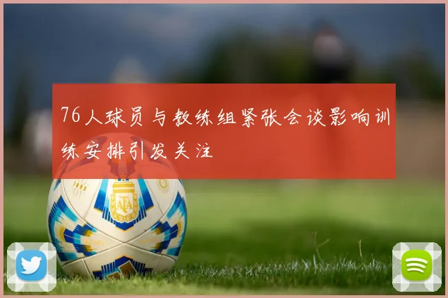 76人球员与教练组紧张会谈影响训练安排引发关注