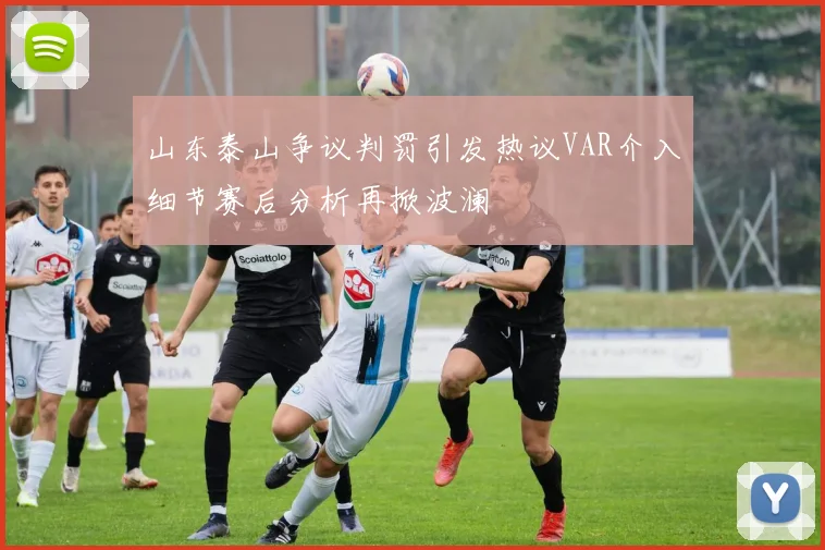 山东泰山争议判罚引发热议VAR介入细节赛后分析再掀波澜