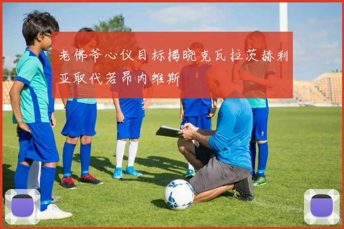 老佛爷心仪目标揭晓克瓦拉茨赫利亚取代若昂内维斯