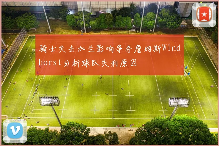 骑士失去加兰影响争夺詹姆斯Windhorst分析球队失利原因