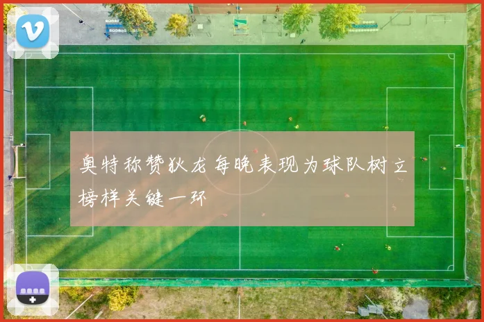 奥特称赞狄龙每晚表现为球队树立榜样关键一环