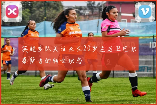 英超多队关注米兰20岁左后卫巴尔泰萨吉的转会动态