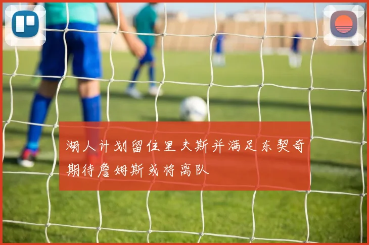 湖人计划留住里夫斯并满足东契奇期待詹姆斯或将离队