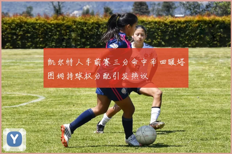 凯尔特人季前赛三分命中率回暖塔图姆持球权分配引发热议