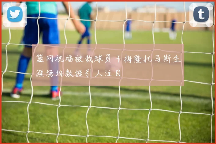 篮网祝福被裁球员卡梅隆托马斯生涯场均数据引人注目