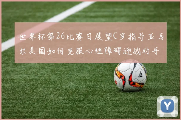 世界杯第26比赛日展望C罗指导亚马尔美国如何克服心理障碍迎战对手