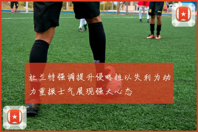 杜兰特强调提升侵略性以失利为动力重振士气展现强大心态