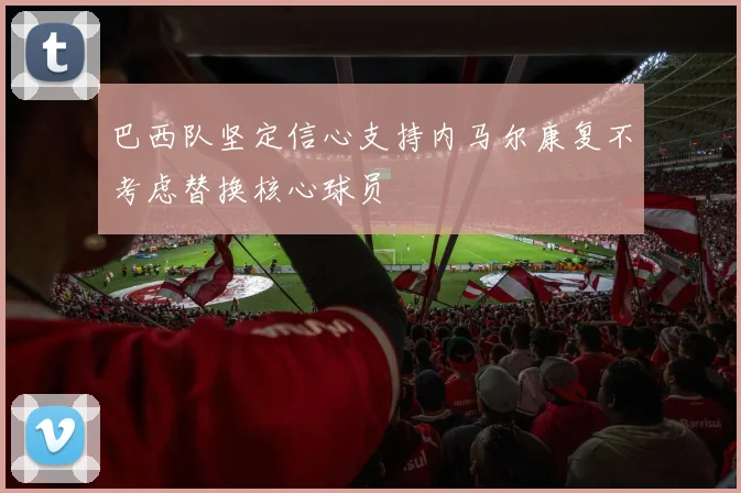 巴西队坚定信心支持内马尔康复不考虑替换核心球员