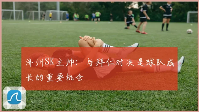 济州SK主帅：与拜仁对决是球队成长的重要机会