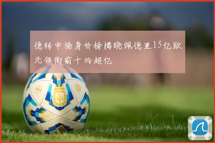 德转中场身价榜揭晓佩德里15亿欧元领衔前十均超亿