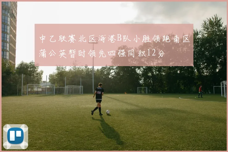 中乙联赛北区海港B队小胜领跑南区蒲公英暂时领先四强同积12分