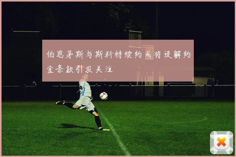 伯恩茅斯与斯科特续约或将设解约金条款引发关注