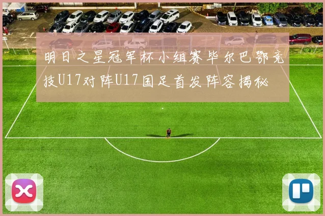 明日之星冠军杯小组赛毕尔巴鄂竞技U17对阵U17国足首发阵容揭秘